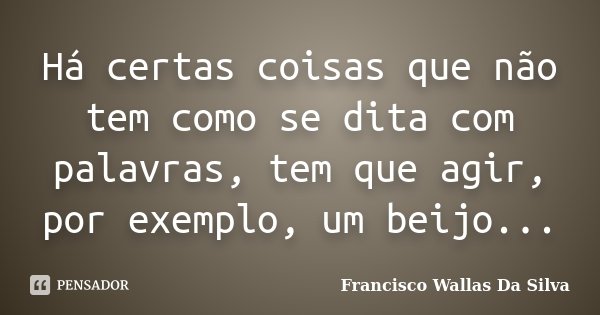 Há certas coisas que não tem como se dita com palavras, tem que agir, por exemplo, um beijo...... Frase de Francisco Wallas Da Silva.