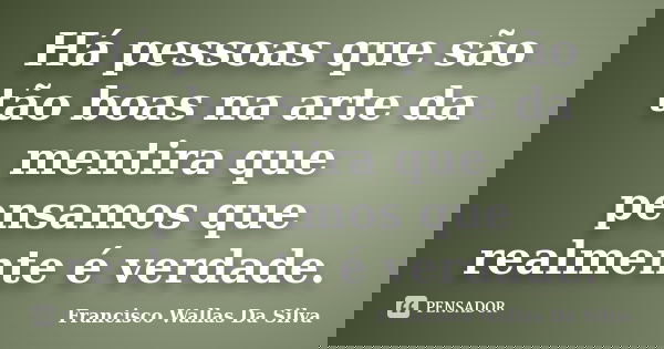 Há pessoas que são tão boas na arte da mentira que pensamos que realmente é verdade.... Frase de Francisco Wallas Da Silva.
