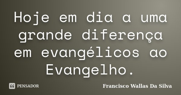 Hoje em dia a uma grande diferença em evangélicos ao Evangelho.... Frase de Francisco Wallas Da Silva.