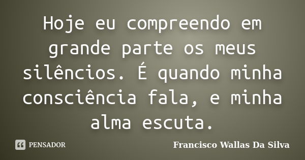 Hoje eu compreendo em grande parte os meus silêncios. É quando minha consciência fala, e minha alma escuta.... Frase de Francisco Wallas Da Silva.