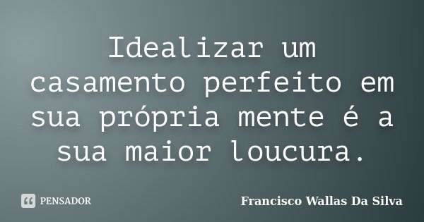 Idealizar um casamento perfeito em sua própria mente é a sua maior loucura.... Frase de Francisco Wallas Da Silva.
