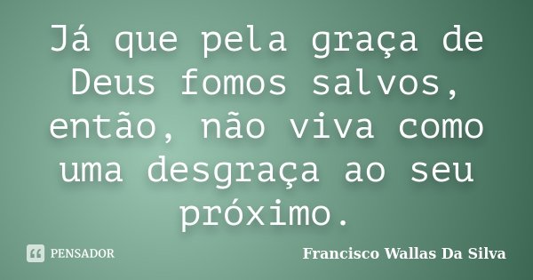 Já que pela graça de Deus fomos salvos, então, não viva como uma desgraça ao seu próximo.... Frase de Francisco Wallas Da Silva.