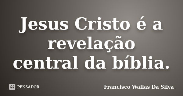 Jesus Cristo é a revelação central da bíblia.... Frase de Francisco Wallas Da Silva.