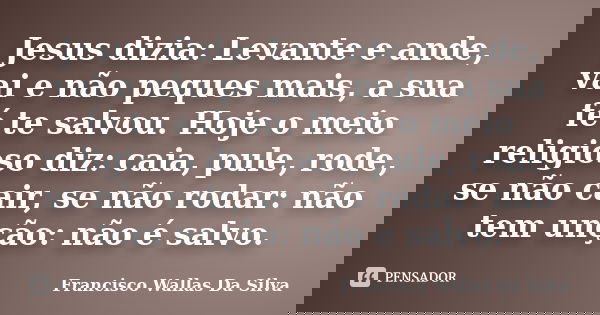 Jesus dizia: Levante e ande, vai e não peques mais, a sua fé te salvou. Hoje o meio religioso diz: caia, pule, rode, se não cair, se não rodar: não tem unção: n... Frase de Francisco Wallas Da Silva.