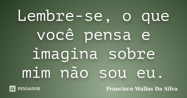 Lembre-se, o que você pensa e imagina sobre mim não sou eu.... Frase de Francisco Wallas Da Silva.