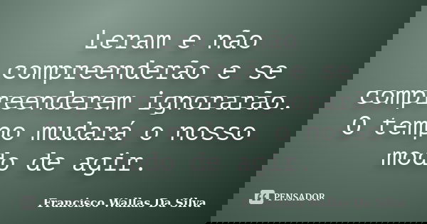Leram e não compreenderão e se compreenderem ignorarão. O tempo mudará o nosso modo de agir.... Frase de Francisco Wallas Da Silva.