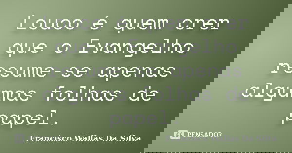 Louco é quem crer que o Evangelho resume-se apenas algumas folhas de papel.... Frase de Francisco Wallas Da Silva.