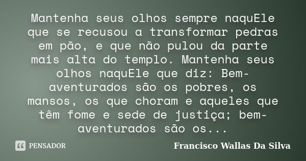 Mantenha seus olhos sempre naquEle que se recusou a transformar pedras em pão, e que não pulou da parte mais alta do templo. Mantenha seus olhos naquEle que diz... Frase de Francisco Wallas Da Silva.