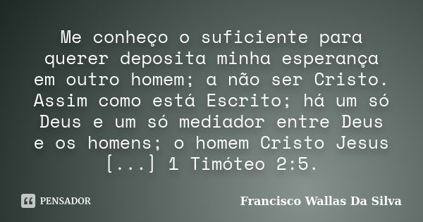 Me conheço o suficiente para querer deposita minha esperança em outro homem; a não ser Cristo. Assim como está Escrito; há um só Deus e um só mediador entre Deu... Frase de Francisco Wallas Da Silva.