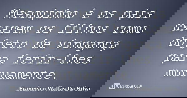 Mesquinho é os pais usarem os filhos como objeto de vingança para ferir-lhes mutuamente.... Frase de Francisco Wallas Da Silva.
