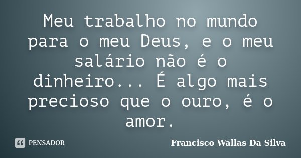 Meu trabalho no mundo para o meu Deus, e o meu salário não é o dinheiro... É algo mais precioso que o ouro, é o amor.... Frase de Francisco Wallas Da Silva.