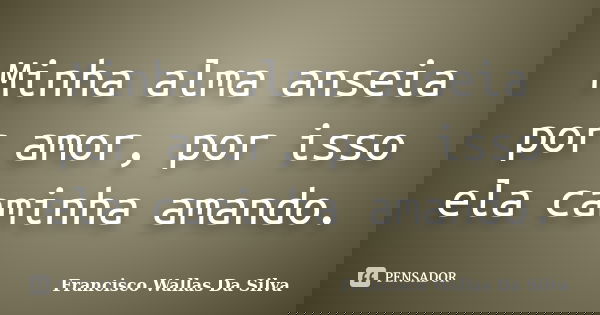Minha alma anseia por amor, por isso ela caminha amando.... Frase de Francisco Wallas Da Silva.