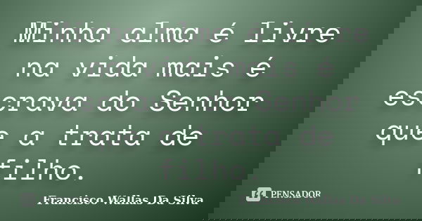 Minha alma é livre na vida mais é escrava do Senhor que a trata de filho.... Frase de Francisco Wallas Da Silva.