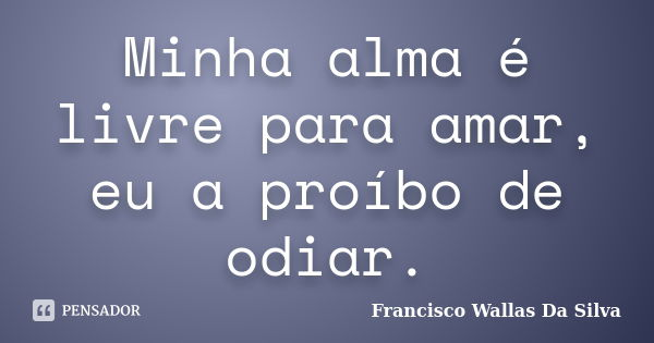Minha alma é livre para amar, eu a proíbo de odiar.... Frase de Francisco Wallas Da Silva.