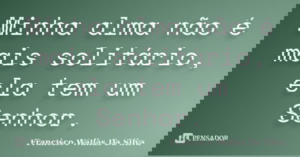 Minha alma não é mais solitário, ela tem um Senhor.... Frase de Francisco Wallas Da Silva.