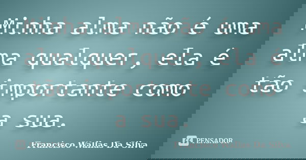 Minha alma não é uma alma qualquer, ela é tão importante como a sua.... Frase de Francisco Wallas Da Silva.
