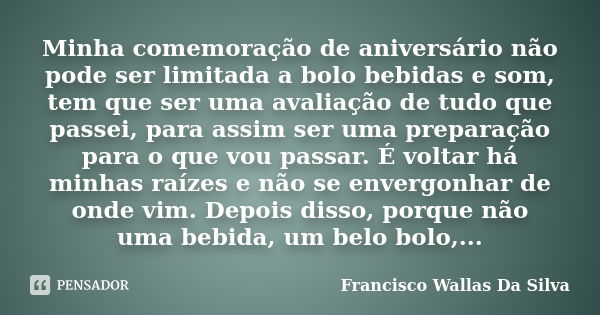 Minha comemoração de aniversário não pode ser limitada a bolo bebidas e som, tem que ser uma avaliação de tudo que passei, para assim ser uma preparação para o ... Frase de Francisco Wallas Da Silva.