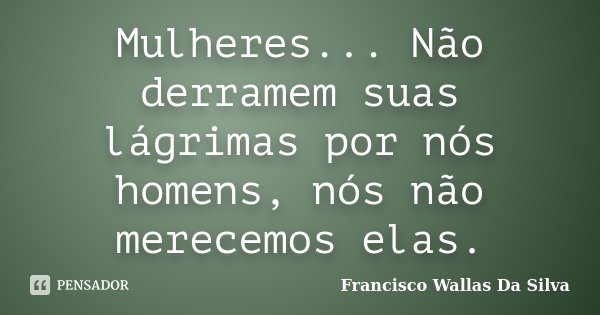 Mulheres... Não derramem suas lágrimas por nós homens, nós não merecemos elas.... Frase de Francisco Wallas Da Silva.