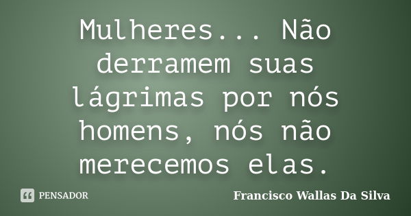 Mulheres... Não derramem suas lágrimas por nós homens, nós não merecemos elas.... Frase de Francisco Wallas Da Silva.