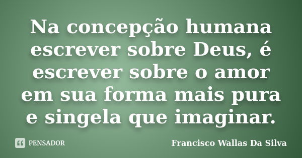 Na concepção humana escrever sobre Deus, é escrever sobre o amor em sua forma mais pura e singela que imaginar.... Frase de Francisco Wallas Da Silva.