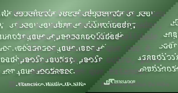 Na essência você desperta o seu Eu, o seu eu bom e iluminador, enquanto que a personalidade são as máscaras que nos é condicionada pelo outro, pelo ambiente em ... Frase de Francisco Wallas Da Silva.