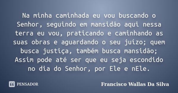 Na minha caminhada eu vou buscando o Senhor, seguindo em mansidão aqui nessa terra eu vou, praticando e caminhando as suas obras e aguardando o seu juízo; quem ... Frase de Francisco Wallas Da Silva.