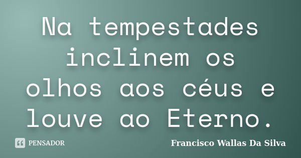 Na tempestades inclinem os olhos aos céus e louve ao Eterno.... Frase de Francisco Wallas Da Silva.