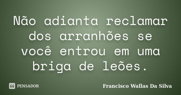 Não adianta reclamar dos arranhões se você entrou em uma briga de leões.... Frase de Francisco Wallas Da Silva.