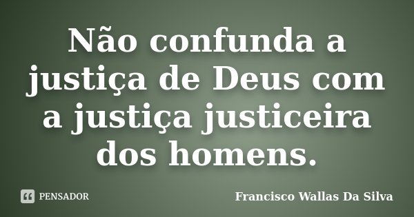 Não confunda a justiça de Deus com a justiça justiceira dos homens.... Frase de Francisco Wallas Da Silva.