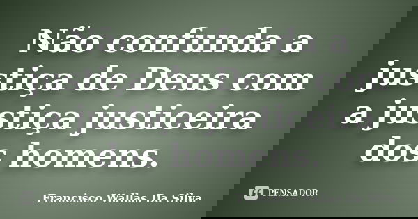 Não confunda a justiça de Deus com a justiça justiceira dos homens.... Frase de Francisco Wallas Da Silva.