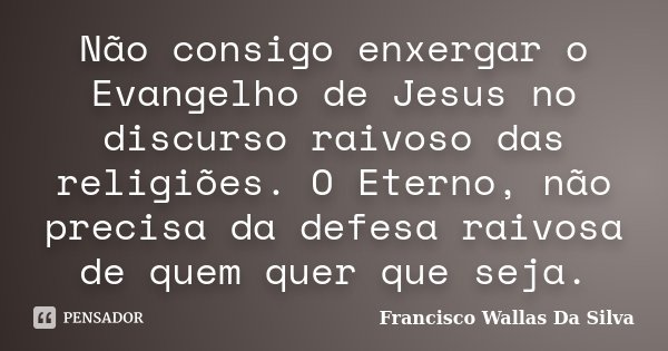 Não consigo enxergar o Evangelho de Jesus no discurso raivoso das religiões. O Eterno, não precisa da defesa raivosa de quem quer que seja.... Frase de Francisco Wallas Da Silva.