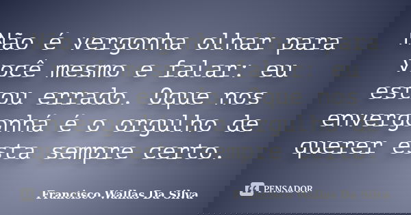 Não é vergonha olhar para você mesmo e falar: eu estou errado. Oque nos envergonhá é o orgulho de querer esta sempre certo.... Frase de Francisco Wallas Da Silva.