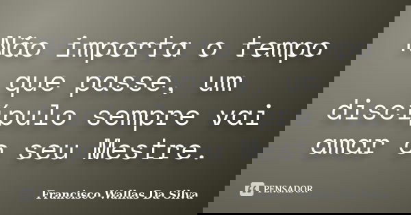 Não importa o tempo que passe, um discípulo sempre vai amar o seu Mestre.... Frase de Francisco Wallas Da Silva.