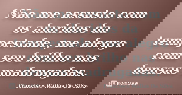 Não me assusto com os alaridos da tempestade, me alegro com seu brilho nas densas madrugadas.... Frase de Francisco Wallas Da Silva.