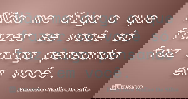 Não me diga o que fazer se você só faz algo pensando em você.... Frase de Francisco Wallas Da Silva.