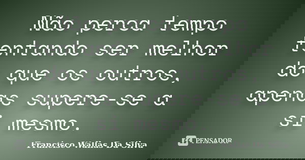 Não perca tempo tentando ser melhor do que os outros, apenas supere-se a si mesmo.... Frase de Francisco Wallas Da Silva.