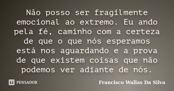 Não posso ser fragilmente emocional ao extremo. Eu ando pela fé, caminho com a certeza de que o que nós esperamos está nos aguardando e a prova de que existem c... Frase de Francisco Wallas Da Silva.