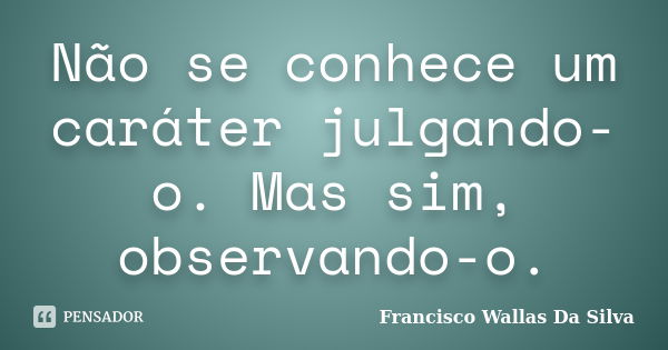 Não se conhece um caráter julgando-o. Mas sim, observando-o.... Frase de Francisco Wallas Da Silva.