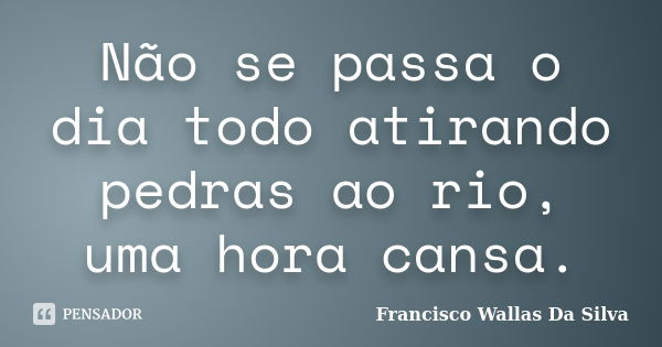 Não se passa o dia todo atirando pedras ao rio, uma hora cansa.... Frase de Francisco Wallas Da Silva.