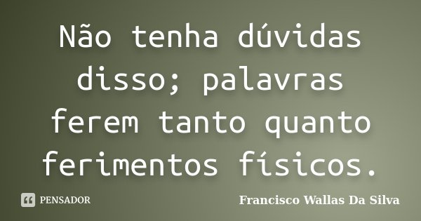 Não tenha dúvidas disso; palavras ferem tanto quanto ferimentos físicos.... Frase de Francisco Wallas Da Silva.