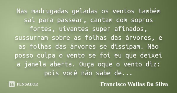 Nas madrugadas geladas os ventos também sai para passear, cantam com sopros fortes, uivantes super afinados, sussurram sobre as folhas das árvores, e as folhas ... Frase de Francisco Wallas Da Silva.