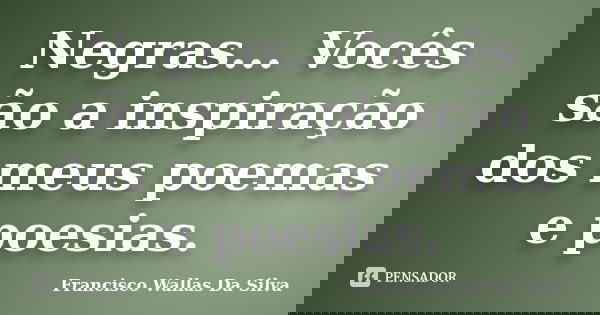 Negras... Vocês são a inspiração dos meus poemas e poesias.... Frase de Francisco Wallas Da Silva.