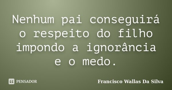 Nenhum pai conseguirá o respeito do filho impondo a ignorância e o medo.... Frase de Francisco Wallas Da Silva.