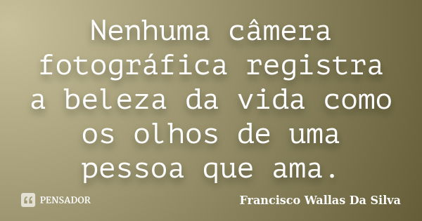 Nenhuma câmera fotográfica registra a beleza da vida como os olhos de uma pessoa que ama.... Frase de Francisco Wallas Da Silva.