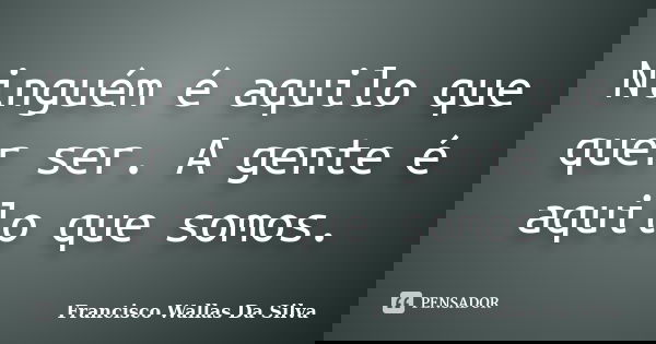 Ninguém é aquilo que quer ser. A gente é aquilo que somos.... Frase de Francisco Wallas Da Silva.