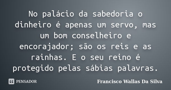 No palácio da sabedoria o dinheiro é apenas um servo, mas um bom conselheiro e encorajador; são os reis e as rainhas. E o seu reino é protegido pelas sábias pal... Frase de Francisco Wallas Da Silva.