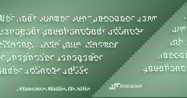Nós não vamos ver pessoas com um coração quebrantado diante do Eterno, até que termos nossos próprios corações quebrantados diante dEle.... Frase de Francisco Wallas Da Silva.