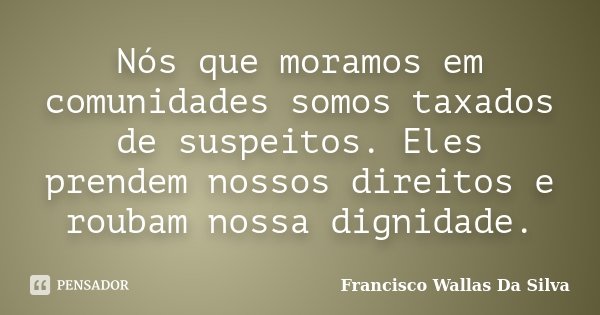 Nós que moramos em comunidades somos taxados de suspeitos. Eles prendem nossos direitos e roubam nossa dignidade.... Frase de Francisco Wallas Da Silva.