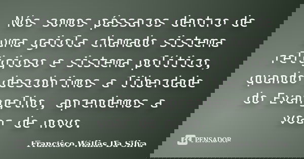 Nós somos pássaros dentro de uma gaiola chamado sistema religioso e sistema político, quando descobrimos a liberdade do Evangelho, aprendemos a voar de novo.... Frase de Francisco Wallas Da Silva.
