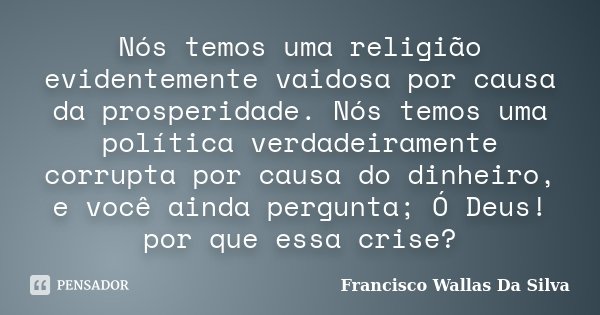 Nós temos uma religião evidentemente vaidosa por causa da prosperidade. Nós temos uma política verdadeiramente corrupta por causa do dinheiro, e você ainda perg... Frase de Francisco Wallas Da Silva.